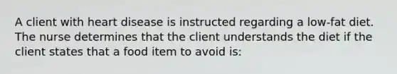A client with heart disease is instructed regarding a low-fat diet. The nurse determines that the client understands the diet if the client states that a food item to avoid is: