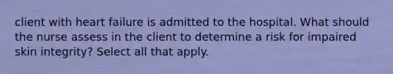 client with heart failure is admitted to the hospital. What should the nurse assess in the client to determine a risk for impaired skin integrity? Select all that apply.