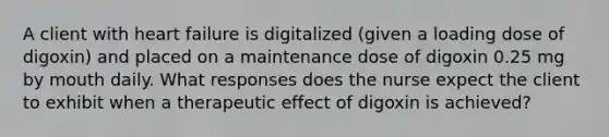 A client with heart failure is digitalized (given a loading dose of digoxin) and placed on a maintenance dose of digoxin 0.25 mg by mouth daily. What responses does the nurse expect the client to exhibit when a therapeutic effect of digoxin is achieved?