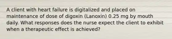 A client with heart failure is digitalized and placed on maintenance of dose of digoxin (Lanoxin) 0.25 mg by mouth daily. What responses does the nurse expect the client to exhibit when a therapeutic effect is achieved?