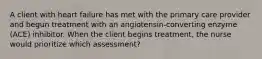 A client with heart failure has met with the primary care provider and begun treatment with an angiotensin-converting enzyme (ACE) inhibitor. When the client begins treatment, the nurse would prioritize which assessment?