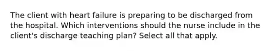 The client with heart failure is preparing to be discharged from the hospital. Which interventions should the nurse include in the client's discharge teaching plan? Select all that apply.