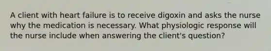 A client with heart failure is to receive digoxin and asks the nurse why the medication is necessary. What physiologic response will the nurse include when answering the client's question?