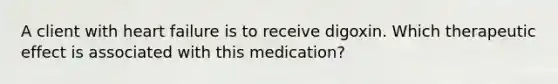 A client with heart failure is to receive digoxin. Which therapeutic effect is associated with this medication?