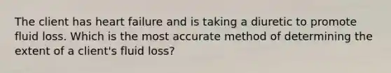 The client has heart failure and is taking a diuretic to promote fluid loss. Which is the most accurate method of determining the extent of a client's fluid loss?