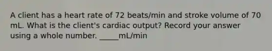 A client has a heart rate of 72 beats/min and stroke volume of 70 mL. What is the client's cardiac output? Record your answer using a whole number. _____mL/min