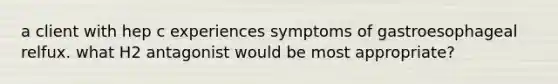 a client with hep c experiences symptoms of gastroesophageal relfux. what H2 antagonist would be most appropriate?