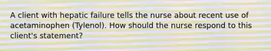 A client with hepatic failure tells the nurse about recent use of acetaminophen (Tylenol). How should the nurse respond to this client's statement?