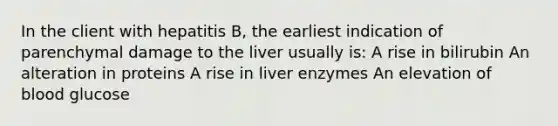 In the client with hepatitis B, the earliest indication of parenchymal damage to the liver usually is: A rise in bilirubin An alteration in proteins A rise in liver enzymes An elevation of blood glucose