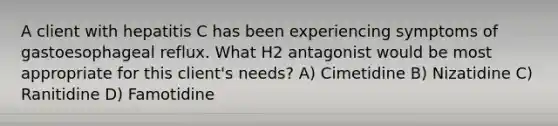 A client with hepatitis C has been experiencing symptoms of gastoesophageal reflux. What H2 antagonist would be most appropriate for this client's needs? A) Cimetidine B) Nizatidine C) Ranitidine D) Famotidine