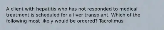 A client with hepatitis who has not responded to medical treatment is scheduled for a liver transplant. Which of the following most likely would be ordered? Tacrolimus