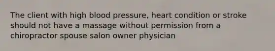 The client with high blood pressure, heart condition or stroke should not have a massage without permission from a chiropractor spouse salon owner physician