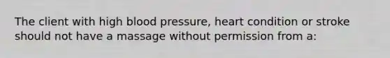 The client with high blood pressure, heart condition or stroke should not have a massage without permission from a: