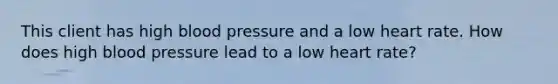 This client has high blood pressure and a low heart rate. How does high blood pressure lead to a low heart rate?