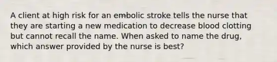 A client at high risk for an embolic stroke tells the nurse that they are starting a new medication to decrease blood clotting but cannot recall the name. When asked to name the drug, which answer provided by the nurse is best?