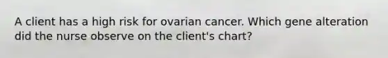 A client has a high risk for ovarian cancer. Which gene alteration did the nurse observe on the client's chart?