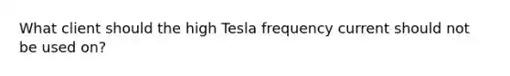 What client should the high Tesla frequency current should not be used on?