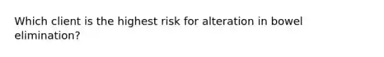 Which client is the highest risk for alteration in bowel elimination?