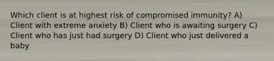 Which client is at highest risk of compromised immunity? A) Client with extreme anxiety B) Client who is awaiting surgery C) Client who has just had surgery D) Client who just delivered a baby