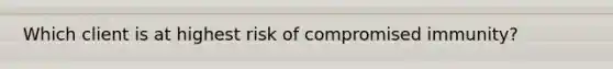 Which client is at highest risk of compromised immunity?