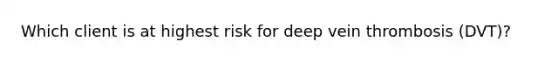 Which client is at highest risk for deep vein thrombosis (DVT)?