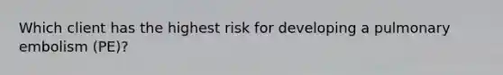 Which client has the highest risk for developing a pulmonary embolism (PE)?