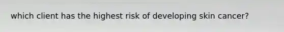 which client has the highest risk of developing skin cancer?