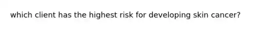 which client has the highest risk for developing skin cancer?