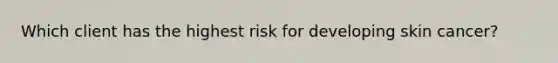 Which client has the highest risk for developing skin cancer?