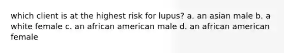 which client is at the highest risk for lupus? a. an asian male b. a white female c. an african american male d. an african american female