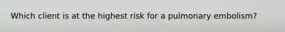 Which client is at the highest risk for a pulmonary embolism?