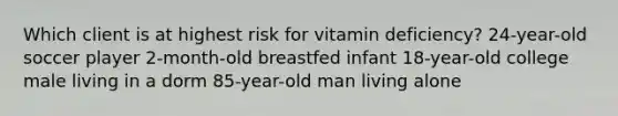 Which client is at highest risk for vitamin deficiency? 24-year-old soccer player 2-month-old breastfed infant 18-year-old college male living in a dorm 85-year-old man living alone