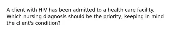 A client with HIV has been admitted to a health care facility. Which nursing diagnosis should be the priority, keeping in mind the client's condition?