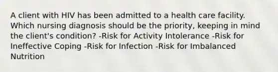 A client with HIV has been admitted to a health care facility. Which nursing diagnosis should be the priority, keeping in mind the client's condition? -Risk for Activity Intolerance -Risk for Ineffective Coping -Risk for Infection -Risk for Imbalanced Nutrition