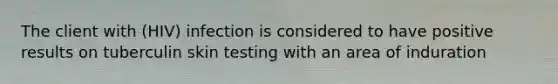 The client with (HIV) infection is considered to have positive results on tuberculin skin testing with an area of induration