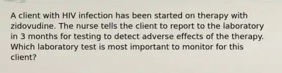 A client with HIV infection has been started on therapy with zidovudine. The nurse tells the client to report to the laboratory in 3 months for testing to detect adverse effects of the therapy. Which laboratory test is most important to monitor for this client?