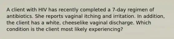 A client with HIV has recently completed a 7-day regimen of antibiotics. She reports vaginal itching and irritation. In addition, the client has a white, cheeselike vaginal discharge. Which condition is the client most likely experiencing?