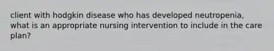 client with hodgkin disease who has developed neutropenia, what is an appropriate nursing intervention to include in the care plan?