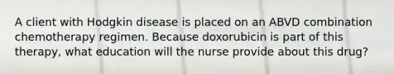 A client with Hodgkin disease is placed on an ABVD combination chemotherapy regimen. Because doxorubicin is part of this therapy, what education will the nurse provide about this drug?