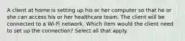 A client at home is setting up his or her computer so that he or she can access his or her healthcare team. The client will be connected to a Wi-Fi network. Which item would the client need to set up the connection? Select all that apply.