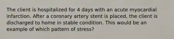 The client is hospitalized for 4 days with an acute myocardial infarction. After a coronary artery stent is placed, the client is discharged to home in stable condition. This would be an example of which pattern of stress?