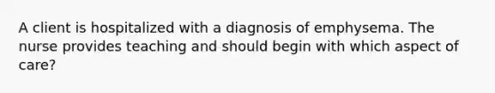 A client is hospitalized with a diagnosis of emphysema. The nurse provides teaching and should begin with which aspect of care?