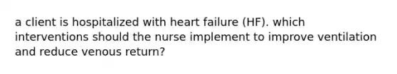 a client is hospitalized with heart failure (HF). which interventions should the nurse implement to improve ventilation and reduce venous return?