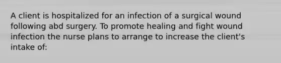 A client is hospitalized for an infection of a surgical wound following abd surgery. To promote healing and fight wound infection the nurse plans to arrange to increase the client's intake of: