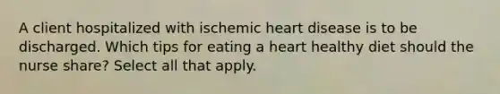 A client hospitalized with ischemic heart disease is to be discharged. Which tips for eating a heart healthy diet should the nurse share? Select all that apply.