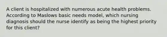 A client is hospitalized with numerous acute health problems. According to Maslows basic needs model, which nursing diagnosis should the nurse identify as being the highest priority for this client?