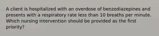 A client is hospitalized with an overdose of benzodiazepines and presents with a respiratory rate less than 10 breaths per minute. Which nursing intervention should be provided as the first priority?