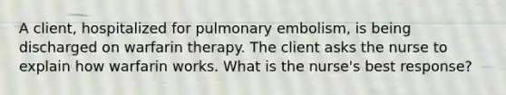 A client, hospitalized for pulmonary embolism, is being discharged on warfarin therapy. The client asks the nurse to explain how warfarin works. What is the nurse's best response?