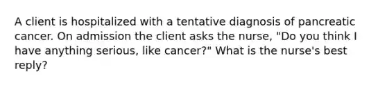 A client is hospitalized with a tentative diagnosis of pancreatic cancer. On admission the client asks the nurse, "Do you think I have anything serious, like cancer?" What is the nurse's best reply?