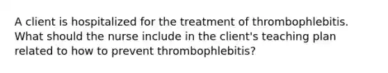 A client is hospitalized for the treatment of thrombophlebitis. What should the nurse include in the client's teaching plan related to how to prevent thrombophlebitis?